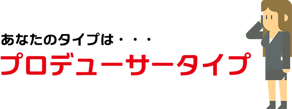 あなたのタイプは・・・ プロデューサータイプ